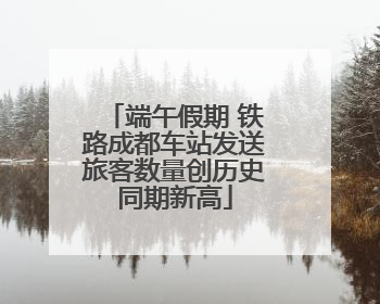 端午假期 铁路成都车站发送旅客数量创历史同期新高