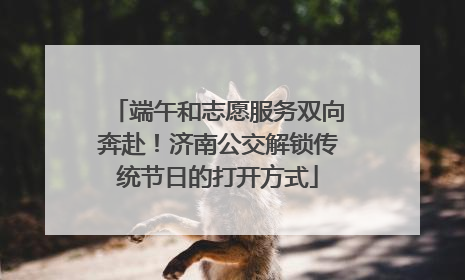 端午和志愿服务双向奔赴！济南公交解锁传统节日的打开方式