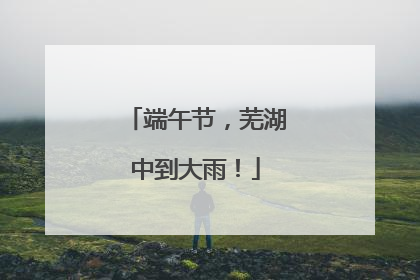 端午节，芜湖中到大雨！