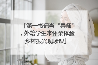 第一书记当“导师”，外籍学生来怀柔体验乡村振兴现场课