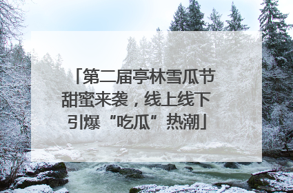 第二届亭林雪瓜节甜蜜来袭，线上线下引爆“吃瓜”热潮