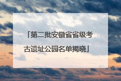 第二批安徽省省级考古遗址公园名单揭晓
