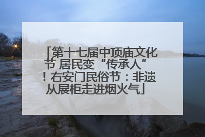 第十七届中顶庙文化节 居民变“传承人”！右安门民俗节：非遗从展柜走进烟火气