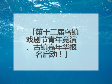 第十二届乌镇戏剧节青年竞演、古镇嘉年华报名启动！