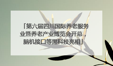 第六届四川国际养老服务业暨养老产业博览会开幕，脑机接口等黑科技亮相