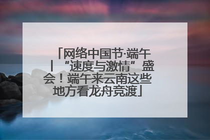 网络中国节·端午丨“速度与激情”盛会！端午来云南这些地方看龙舟竞渡