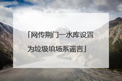 网传荆门一水库设置为垃圾填场系谣言