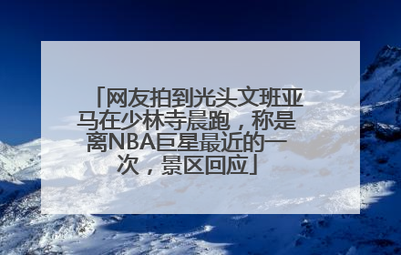网友拍到光头文班亚马在少林寺晨跑，称是离NBA巨星最近的一次，景区回应