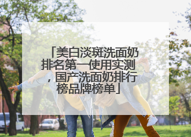 美白淡斑洗面奶排名第一使用实测，国产洗面奶排行榜品牌榜单