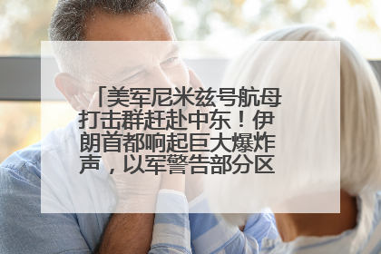 美军尼米兹号航母打击群赶赴中东！伊朗首都响起巨大爆炸声，以军警告部分区域民众紧急撤离