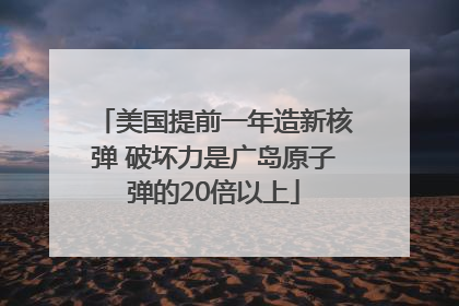 美国提前一年造新核弹 破坏力是广岛原子弹的20倍以上