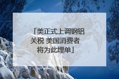 美正式上调钢铝关税 美国消费者将为此埋单