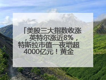 美股三大指数收涨，英特尔涨近8%，特斯拉市值一夜增超4000亿元！黄金、原油下跌