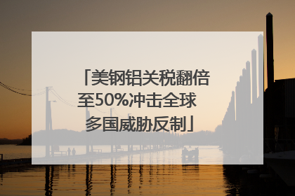 美钢铝关税翻倍至50%冲击全球 多国威胁反制