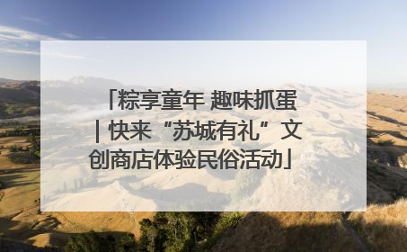 粽享童年 趣味抓蛋｜快来“苏城有礼”文创商店体验民俗活动