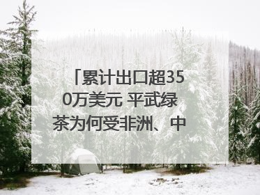 累计出口超350万美元 平武绿茶为何受非洲、中亚国家客户青睐？｜发布会观察