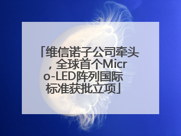 维信诺子公司牵头，全球首个Micro-LED阵列国际标准获批立项