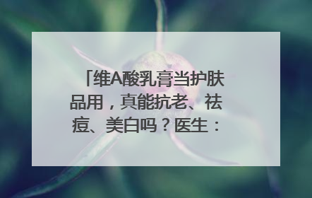 维A酸乳膏当护肤品用，真能抗老、祛痘、美白吗？医生：不建议长期使用
