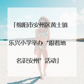 绵阳市安州区黄土镇乐兴小学举办“跟着地名识安州”活动