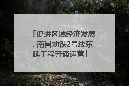 促进区域经济发展，南昌地铁2号线东延工程开通运营