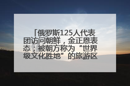 俄罗斯125人代表团访问朝鲜，金正恩表态；被朝方称为“世界级文化胜地”的旅游区，将首次接待俄游客