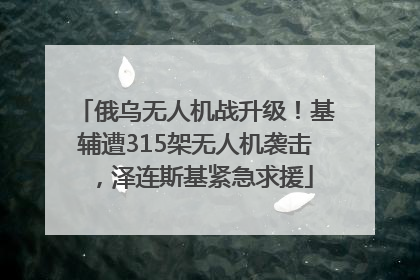 俄乌无人机战升级！基辅遭315架无人机袭击，泽连斯基紧急求援