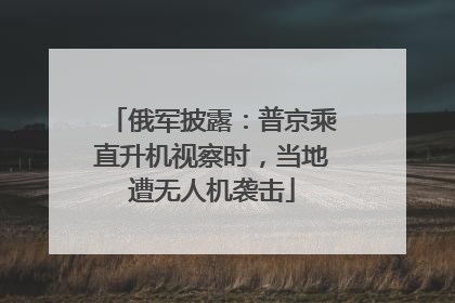 俄军披露：普京乘直升机视察时，当地遭无人机袭击