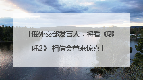 俄外交部发言人：将看《哪吒2》 相信会带来惊喜