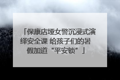 保康店垭女警沉浸式演绎安全课 给孩子们的暑假加道“平安锁”