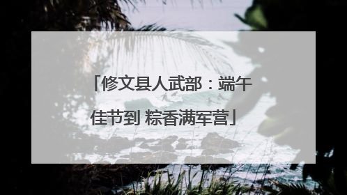修文县人武部：端午佳节到 粽香满军营