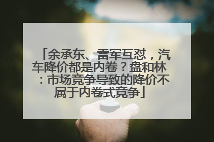 余承东、雷军互怼，汽车降价都是内卷？盘和林：市场竞争导致的降价不属于内卷式竞争