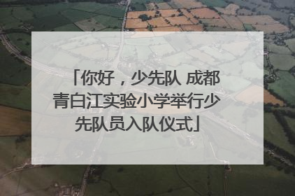 你好，少先队 成都青白江实验小学举行少先队员入队仪式