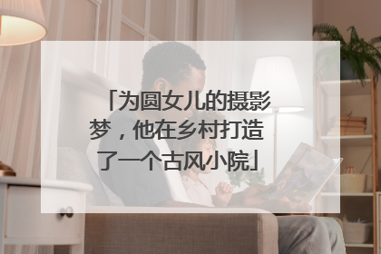 为圆女儿的摄影梦，他在乡村打造了一个古风小院