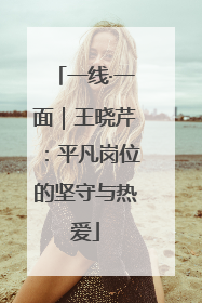 一线·一面｜王晓芹：平凡岗位的坚守与热爱