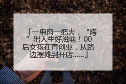 一串肉一把火，“烤”出人生好滋味！00后女孩在青创业，从路边摆摊到开店……