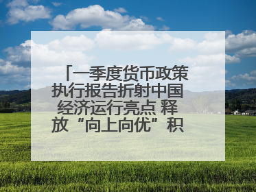 一季度货币政策执行报告折射中国经济运行亮点 释放“向上向优”积极信号