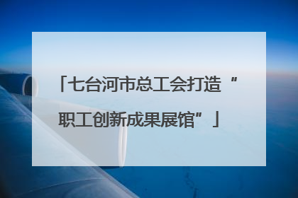 七台河市总工会打造“职工创新成果展馆”