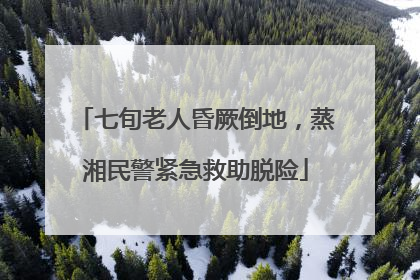 七旬老人昏厥倒地，蒸湘民警紧急救助脱险