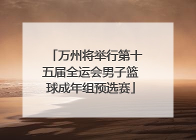 万州将举行第十五届全运会男子篮球成年组预选赛