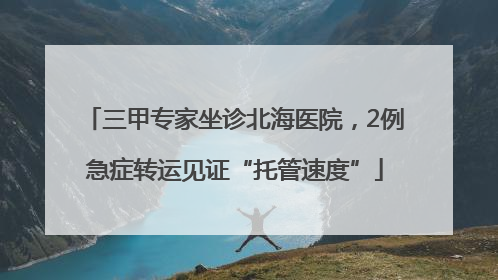 三甲专家坐诊北海医院，2例急症转运见证“托管速度”
