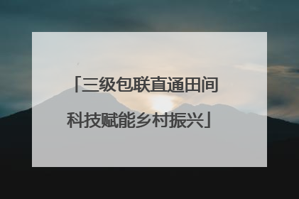三级包联直通田间 科技赋能乡村振兴