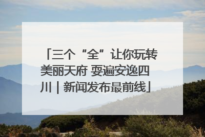 三个“全”让你玩转美丽天府 耍遍安逸四川｜新闻发布最前线