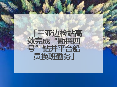 三亚边检站高效完成“勘探四号”钻井平台船员换班勤务