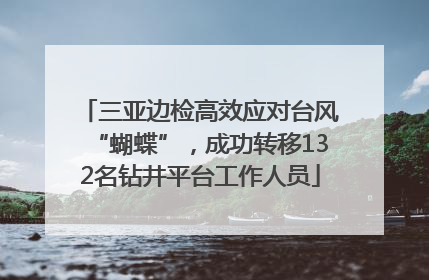 三亚边检高效应对台风“蝴蝶”，成功转移132名钻井平台工作人员