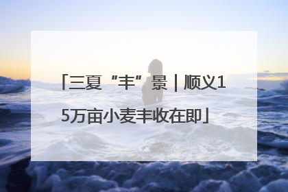 三夏“丰”景｜顺义15万亩小麦丰收在即