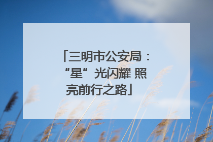 三明市公安局：“星”光闪耀 照亮前行之路