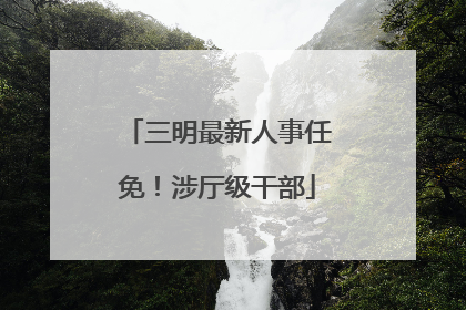 三明最新人事任免！涉厅级干部