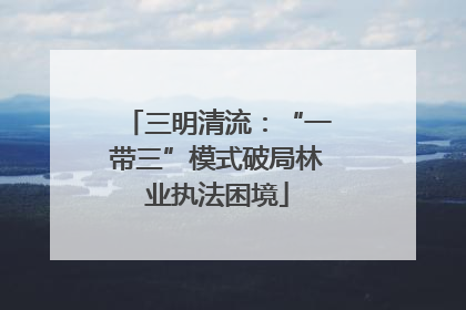三明清流：“一带三”模式破局林业执法困境