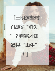 三明这些村子即将“消失”？看完才知道是“重生”！