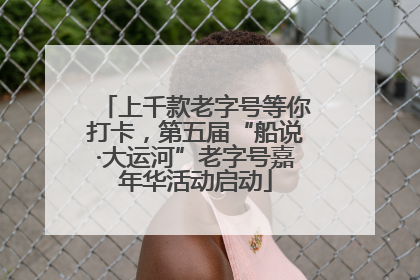 上千款老字号等你打卡，第五届“船说·大运河”老字号嘉年华活动启动
